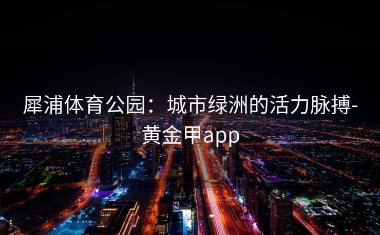 犀浦体育公园：城市绿洲的活力脉搏-黄金甲app