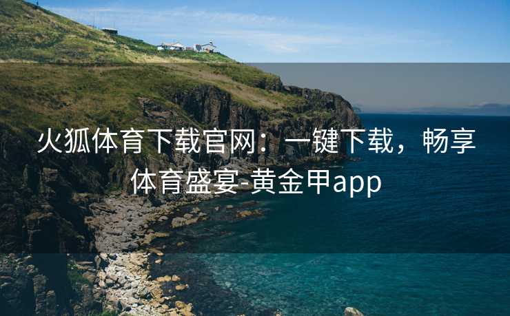 火狐体育下载官网：一键下载，畅享体育盛宴-黄金甲app