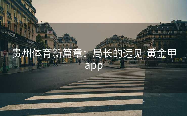 贵州体育新篇章：局长的远见-黄金甲app