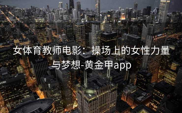 女体育教师电影：操场上的女性力量与梦想-黄金甲app