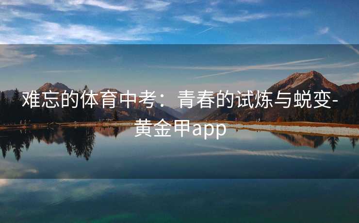 难忘的体育中考：青春的试炼与蜕变-黄金甲app