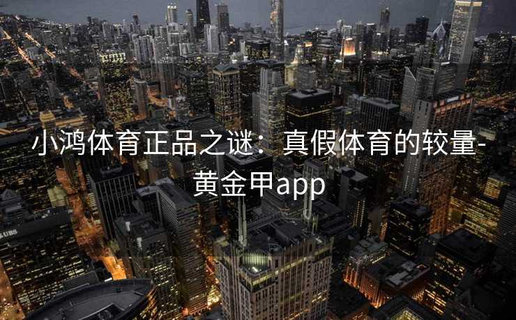 小鸿体育正品之谜：真假体育的较量-黄金甲app