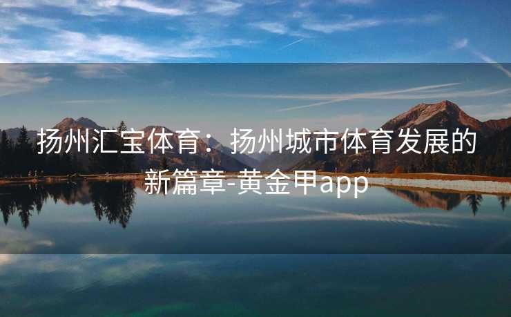 扬州汇宝体育：扬州城市体育发展的新篇章-黄金甲app