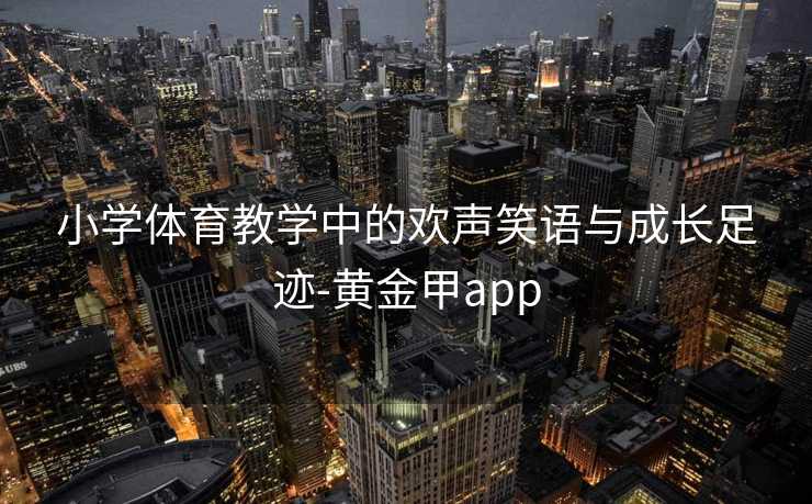 小学体育教学中的欢声笑语与成长足迹-黄金甲app
