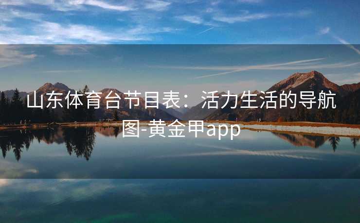 山东体育台节目表：活力生活的导航图-黄金甲app