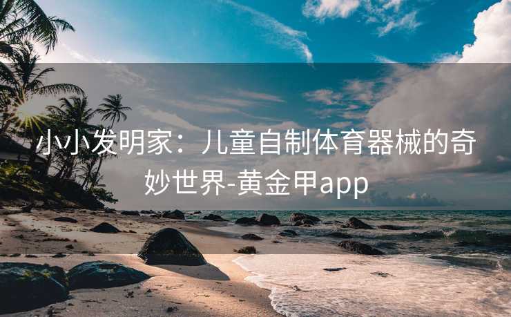小小发明家：儿童自制体育器械的奇妙世界-黄金甲app