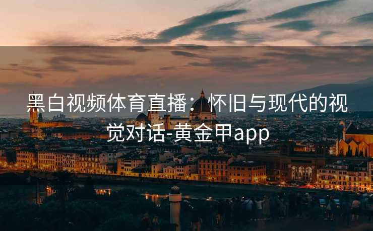 黑白视频体育直播：怀旧与现代的视觉对话-黄金甲app
