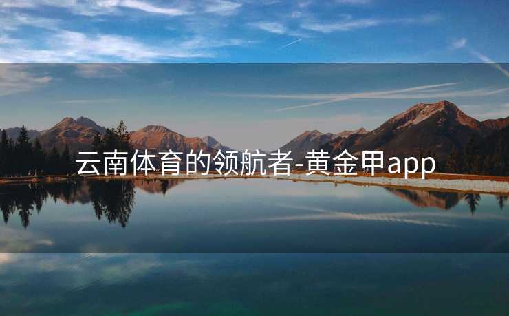 云南体育的领航者-黄金甲app