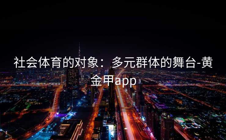 社会体育的对象：多元群体的舞台-黄金甲app
