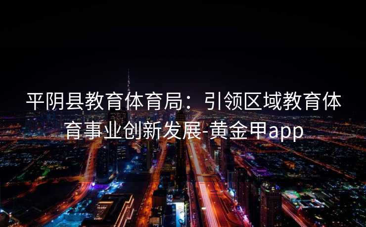 平阴县教育体育局：引领区域教育体育事业创新发展-黄金甲app