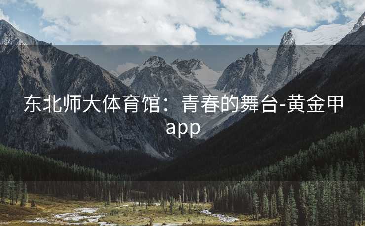 东北师大体育馆：青春的舞台-黄金甲app