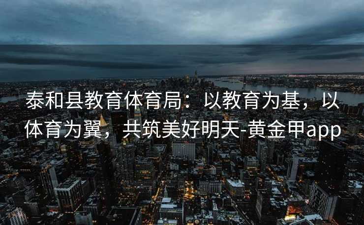 泰和县教育体育局：以教育为基，以体育为翼，共筑美好明天-黄金甲app