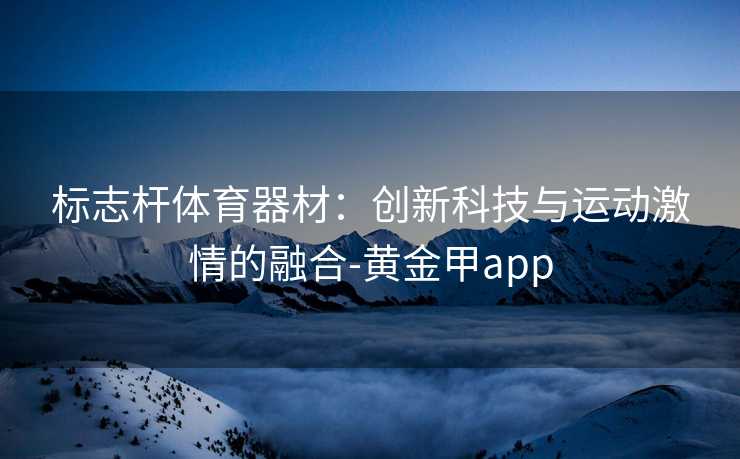 标志杆体育器材：创新科技与运动激情的融合-黄金甲app