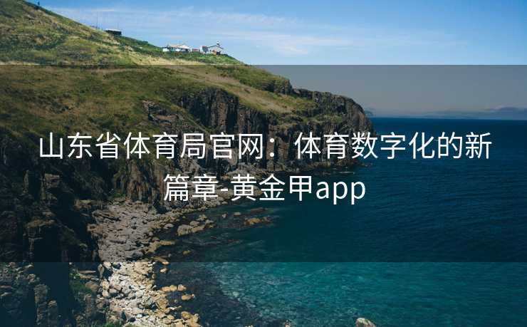 山东省体育局官网：体育数字化的新篇章-黄金甲app