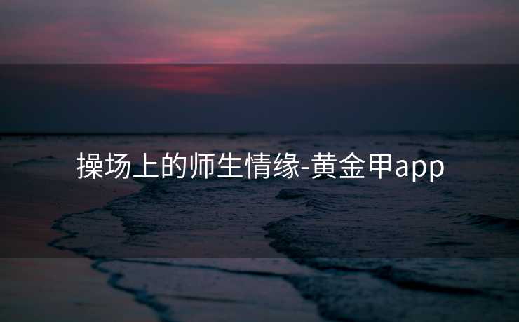 操场上的师生情缘-黄金甲app