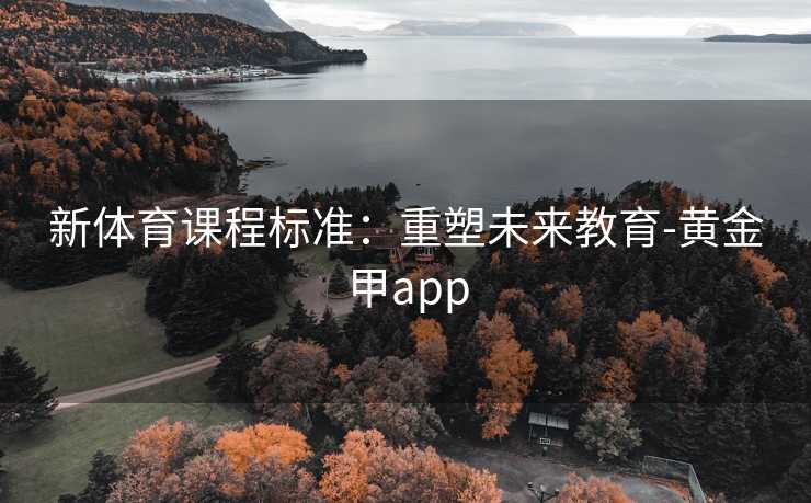 新体育课程标准：重塑未来教育-黄金甲app
