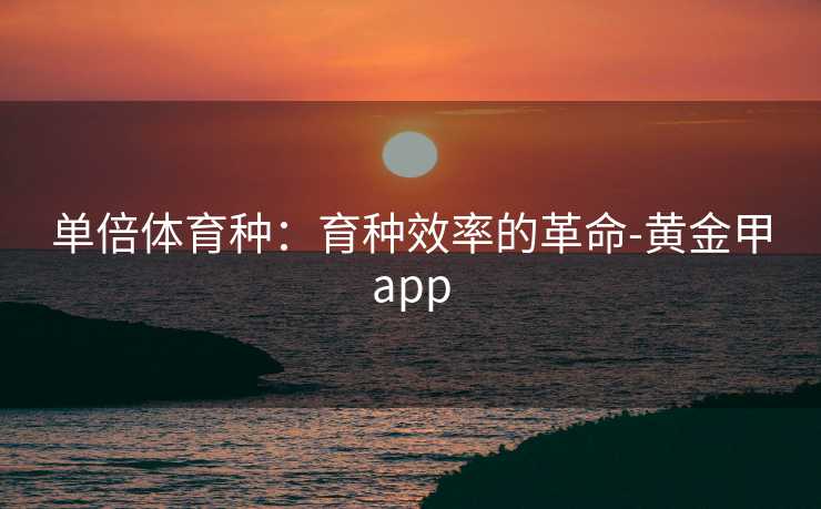单倍体育种：育种效率的革命-黄金甲app