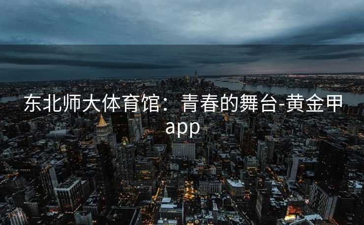 东北师大体育馆：青春的舞台-黄金甲app