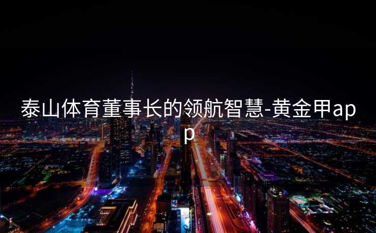 泰山体育董事长的领航智慧-黄金甲app
