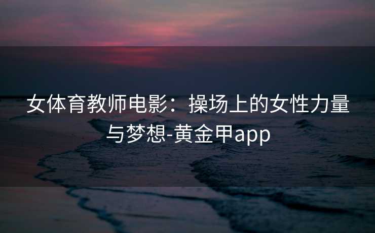 女体育教师电影：操场上的女性力量与梦想-黄金甲app
