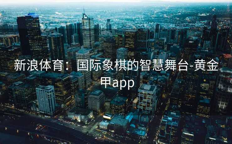 新浪体育：国际象棋的智慧舞台-黄金甲app
