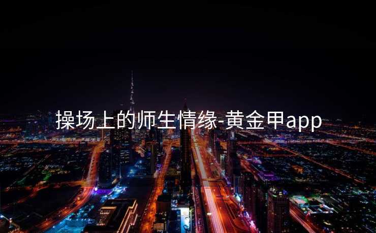 操场上的师生情缘-黄金甲app
