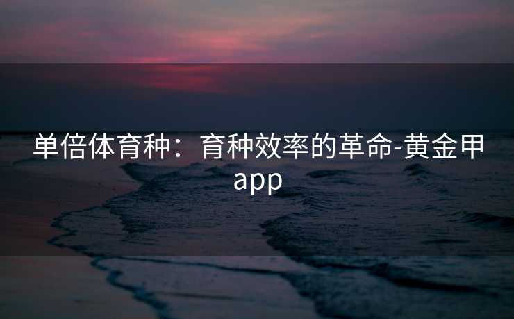 单倍体育种：育种效率的革命-黄金甲app