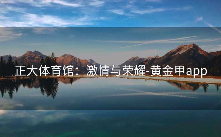 正大体育馆：激情与荣耀-黄金甲app