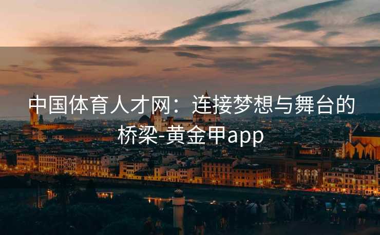 中国体育人才网：连接梦想与舞台的桥梁-黄金甲app