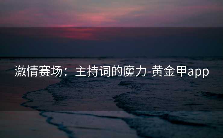 激情赛场：主持词的魔力-黄金甲app