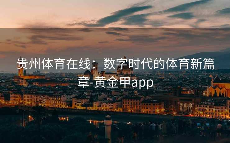 贵州体育在线：数字时代的体育新篇章-黄金甲app