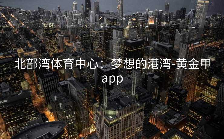 北部湾体育中心：梦想的港湾-黄金甲app