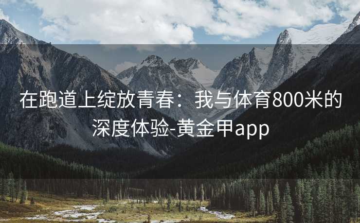 在跑道上绽放青春：我与体育800米的深度体验-黄金甲app