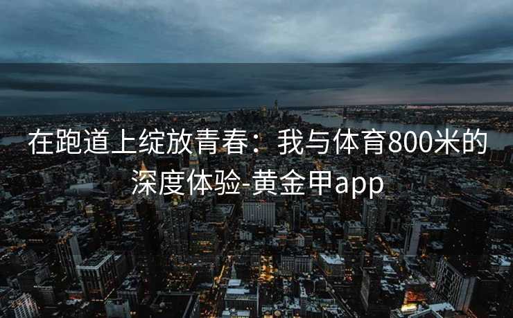 在跑道上绽放青春：我与体育800米的深度体验-黄金甲app