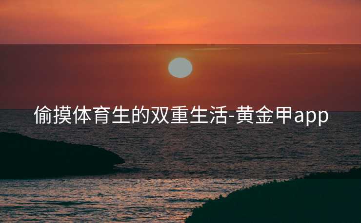 偷摸体育生的双重生活-黄金甲app