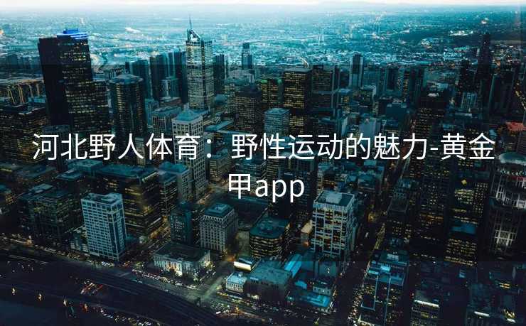 河北野人体育：野性运动的魅力-黄金甲app