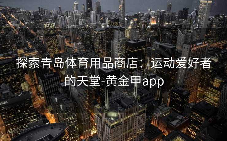 探索青岛体育用品商店：运动爱好者的天堂-黄金甲app