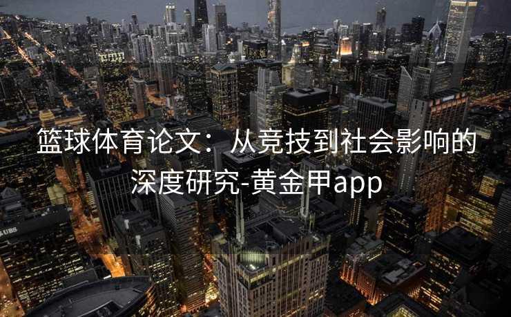 篮球体育论文：从竞技到社会影响的深度研究-黄金甲app