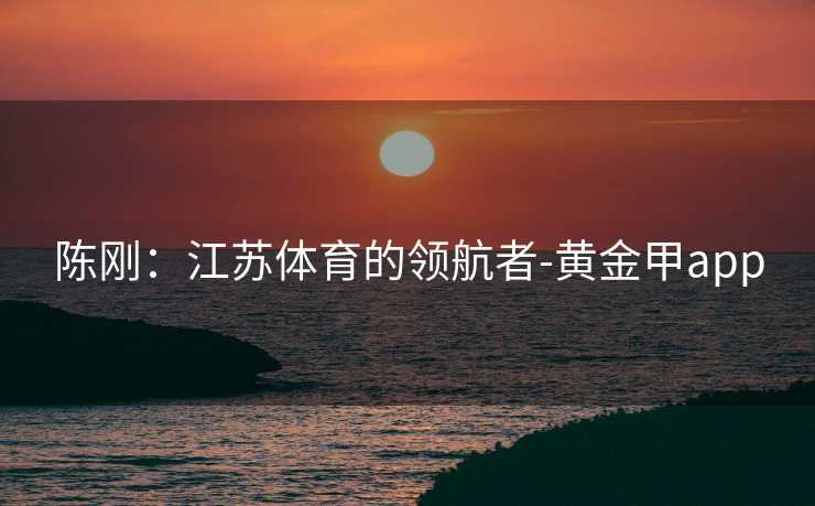 陈刚：江苏体育的领航者-黄金甲app