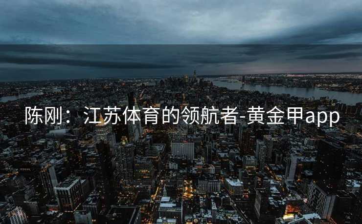 陈刚：江苏体育的领航者-黄金甲app