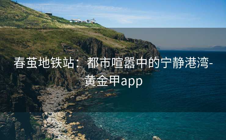 春茧地铁站：都市喧嚣中的宁静港湾-黄金甲app