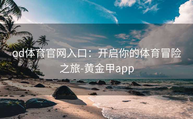 od体育官网入口：开启你的体育冒险之旅-黄金甲app