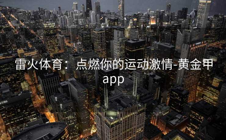 雷火体育：点燃你的运动激情-黄金甲app