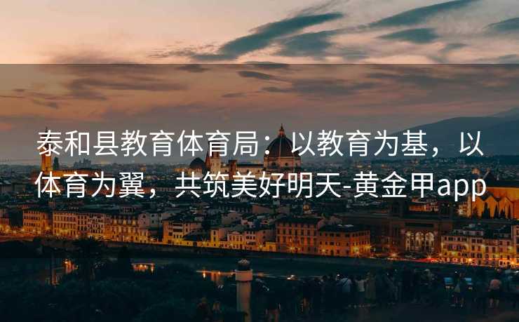 泰和县教育体育局：以教育为基，以体育为翼，共筑美好明天-黄金甲app