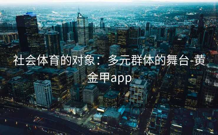 社会体育的对象：多元群体的舞台-黄金甲app
