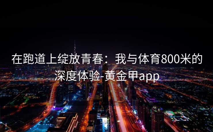 在跑道上绽放青春：我与体育800米的深度体验-黄金甲app