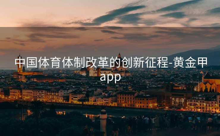 中国体育体制改革的创新征程-黄金甲app