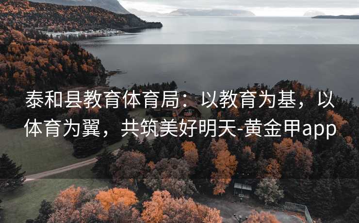 泰和县教育体育局：以教育为基，以体育为翼，共筑美好明天-黄金甲app