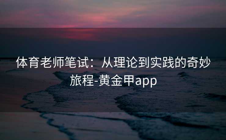 体育老师笔试：从理论到实践的奇妙旅程-黄金甲app