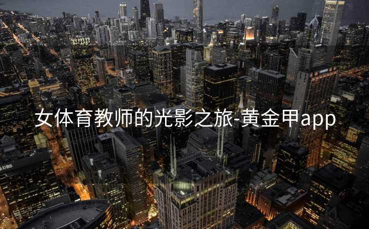 女体育教师的光影之旅-黄金甲app